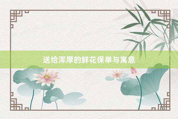 送给浑厚的鲜花保举与寓意