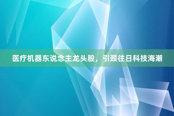 医疗机器东说念主龙头股，引颈往日科技海潮